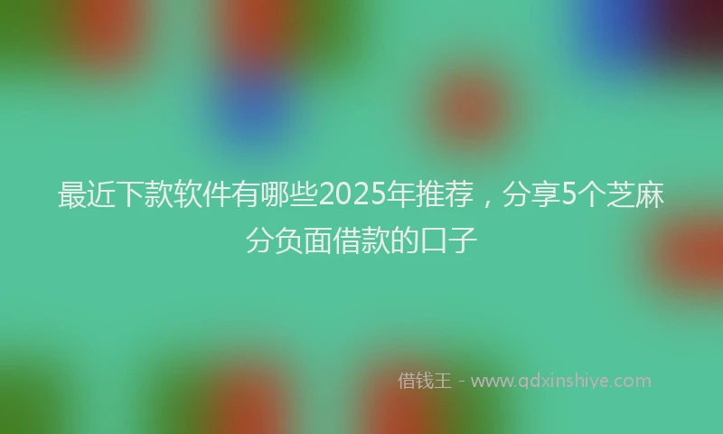 最近下款软件有哪些2025年推荐，分享5个芝麻分负面借款的口子
