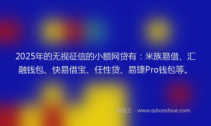 2025年的无视征信的小额网贷有：米族易借、汇融钱包、快易借宝、任性贷、易捷Pro钱包等。
