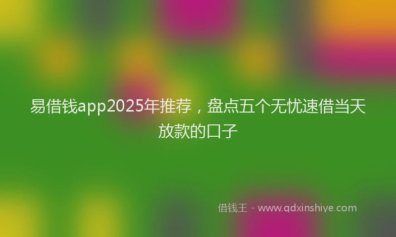 易借钱app2025年推荐，盘点五个无忧速借当天放款的口子