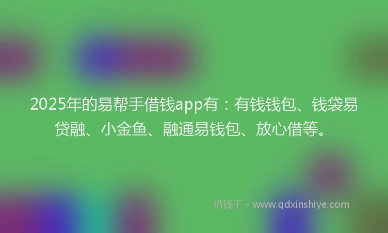 2025年的易帮手借钱app有：有钱钱包、钱袋易贷融、小金鱼、融通易钱包、放心借等。