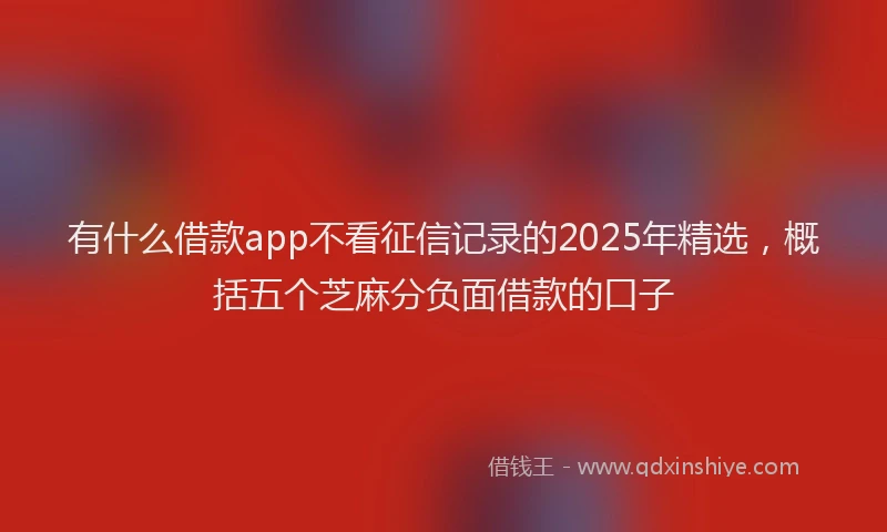 有什么借款app不看征信记录的2025年精选，概括五个芝麻分负面借款的口子