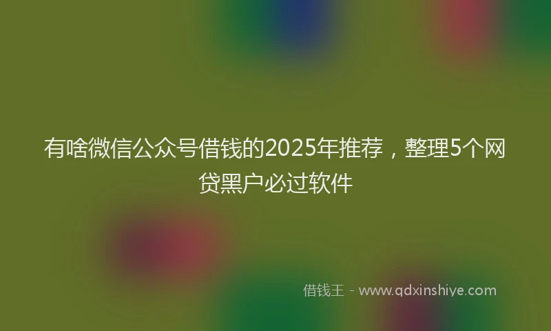 有啥微信公众号借钱的2025年推荐，整理5个网贷黑户必过软件