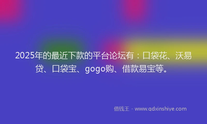 2025年的最近下款的平台论坛有：口袋花、沃易贷、口袋宝、gogo购、借款易宝等。