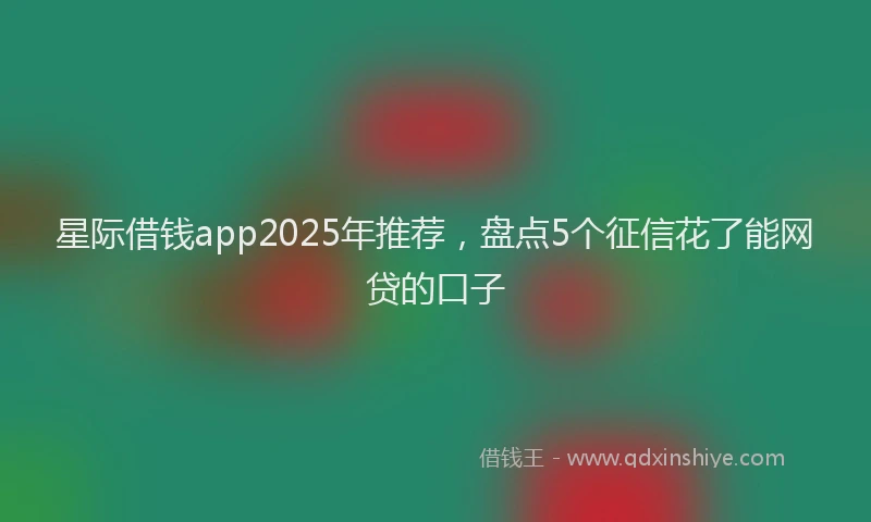 星际借钱app2025年推荐，盘点5个征信花了能网贷的口子