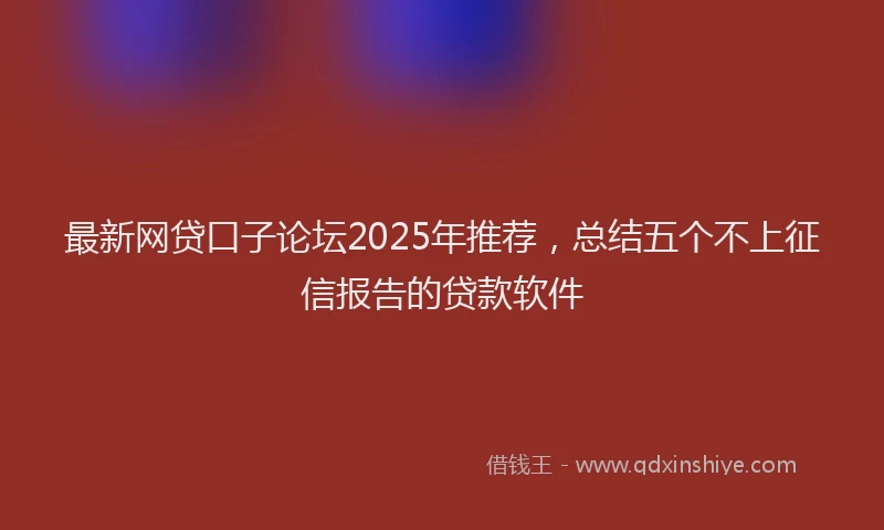 最新网贷口子论坛2025年推荐，总结五个不上征信报告的贷款软件