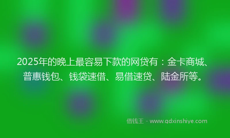 2025年的晚上最容易下款的网贷有：金卡商城、普惠钱包、钱袋速借、易借速贷、陆金所等。