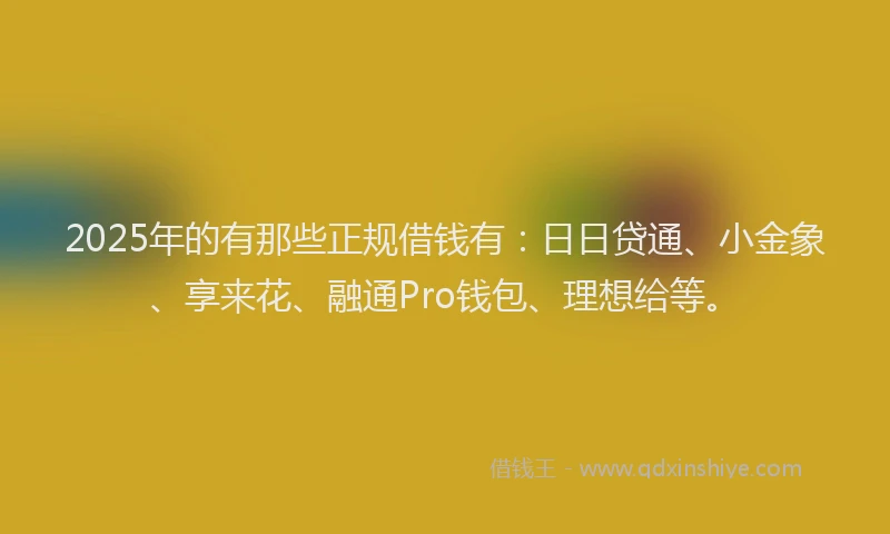 2025年的有那些正规借钱有：日日贷通、小金象、享来花、融通Pro钱包、理想给等。