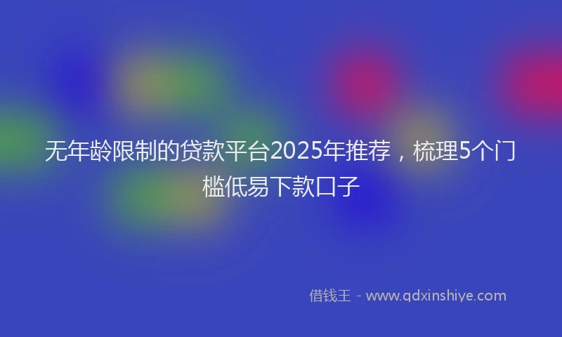 无年龄限制的贷款平台2025年推荐，梳理5个门槛低易下款口子