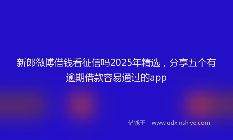 新郎微博借钱看征信吗2025年精选，分享五个有逾期借款容易通过的app