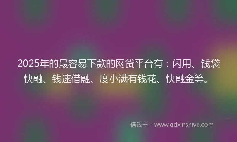 2025年的最容易下款的网贷平台有：闪用、钱袋快融、钱速借融、度小满有钱花、快融金等。