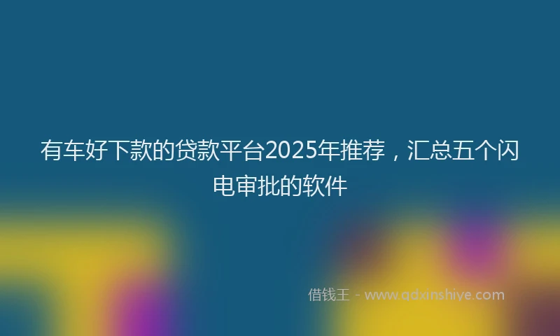 有车好下款的贷款平台2025年推荐，汇总五个闪电审批的软件