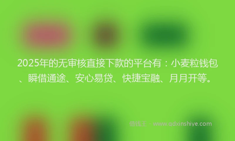 2025年的无审核直接下款的平台有：小麦粒钱包、瞬借通途、安心易贷、快捷宝融、月月开等。