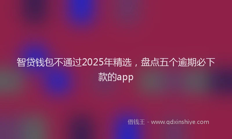 智贷钱包不通过2025年精选，盘点五个逾期必下款的app