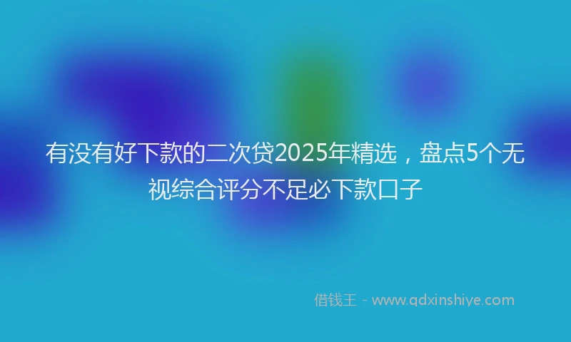有没有好下款的二次贷2025年精选，盘点5个无视综合评分不足必下款口子