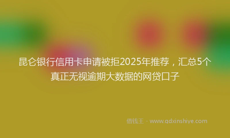昆仑银行信用卡申请被拒2025年推荐，汇总5个真正无视逾期大数据的网贷口子