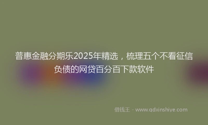 普惠金融分期乐2025年精选，梳理五个不看征信负债的网贷百分百下款软件