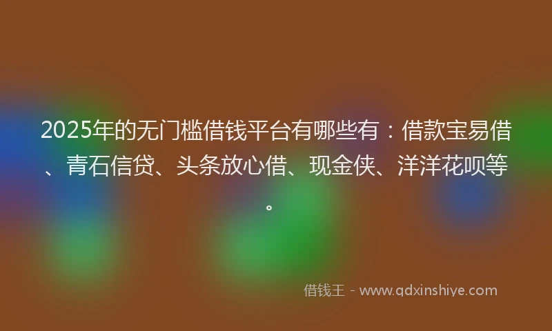 2025年的无门槛借钱平台有哪些有：借款宝易借、青石信贷、头条放心借、现金侠、洋洋花呗等。