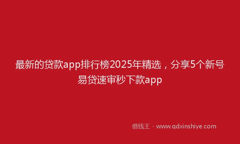 最新的贷款app排行榜2025年精选，分享5个新号易贷速审秒下款app