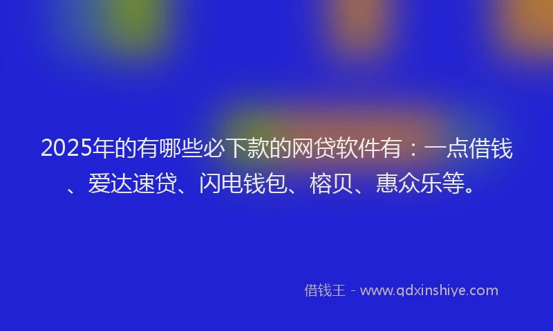 2025年的有哪些必下款的网贷软件有：一点借钱、爱达速贷、闪电钱包、榕贝、惠众乐等。
