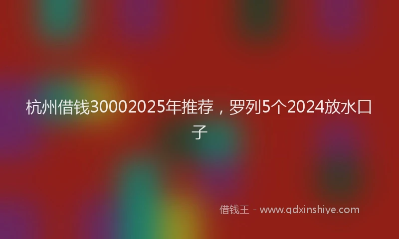 杭州借钱30002025年推荐，罗列5个2024放水口子
