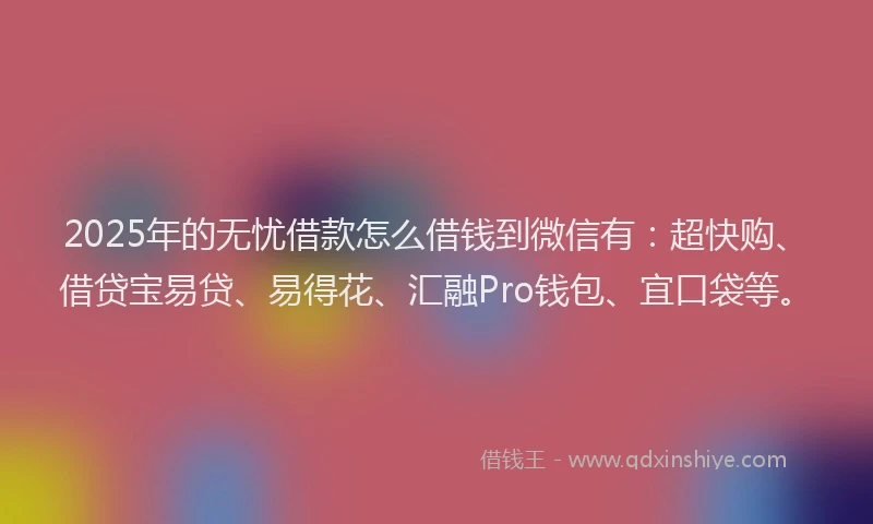 2025年的无忧借款怎么借钱到微信有：超快购、借贷宝易贷、易得花、汇融Pro钱包、宜口袋等。