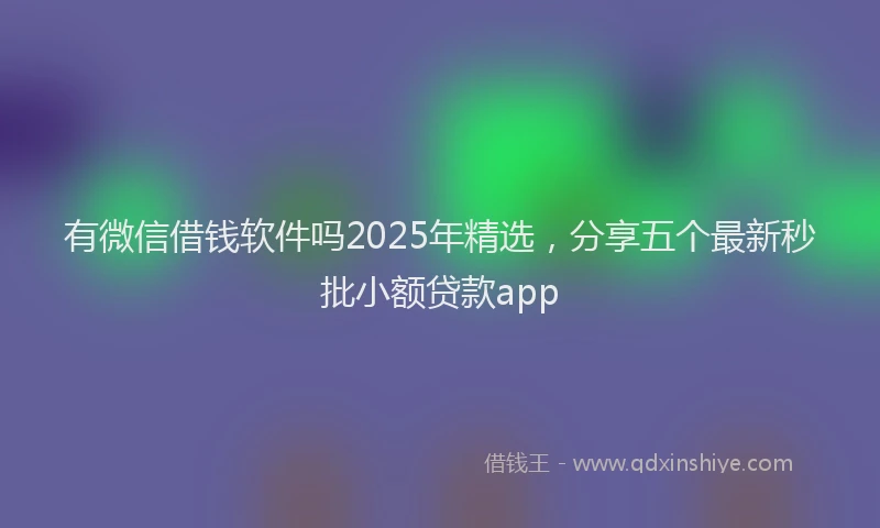 有微信借钱软件吗2025年精选，分享五个最新秒批小额贷款app