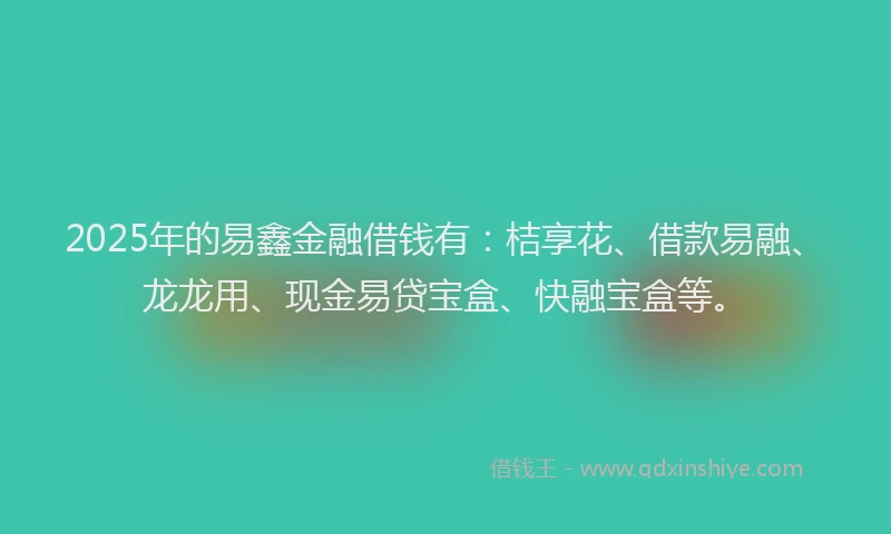 2025年的易鑫金融借钱有：桔享花、借款易融、龙龙用、现金易贷宝盒、快融宝盒等。