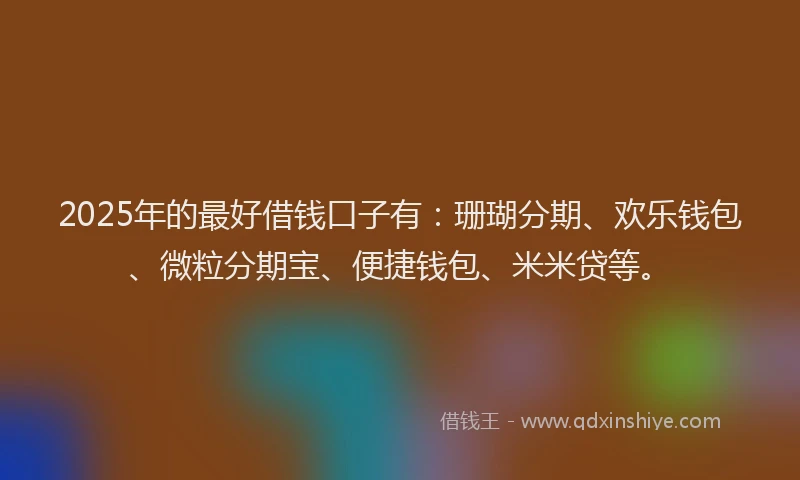 2025年的最好借钱口子有:珊瑚分期、欢乐钱包、微粒分期宝、便捷钱包、米米贷等。
