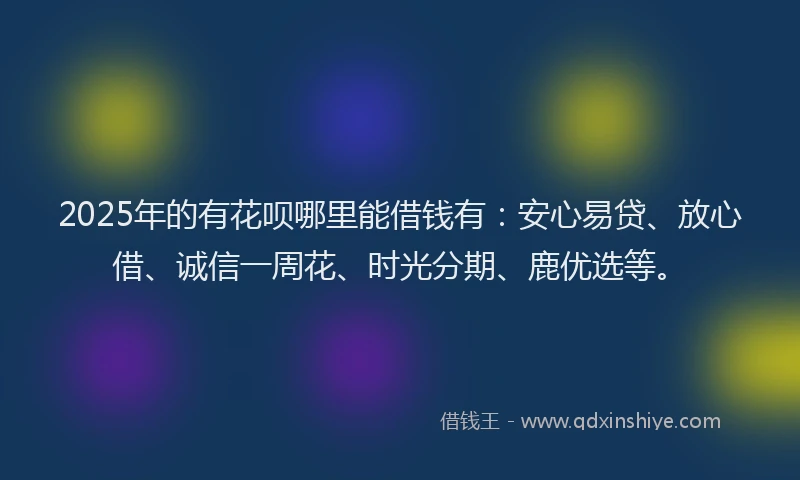 2025年的有花呗哪里能借钱有：安心易贷、放心借、诚信一周花、时光分期、鹿优选等。