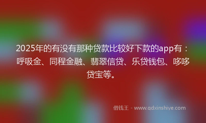 2025年的有没有那种贷款比较好下款的app有：呼吸金、同程金融、翡翠信贷、乐贷钱包、哆哆贷宝等。