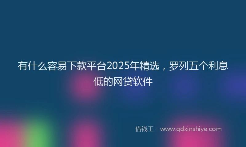有什么容易下款平台2025年精选，罗列五个利息低的网贷软件