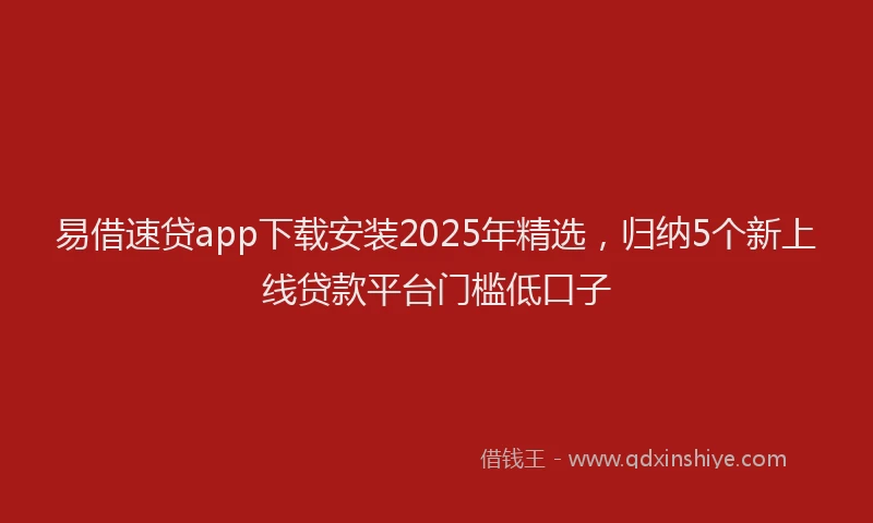 易借速贷app下载安装2025年精选，归纳5个新上线贷款平台门槛低口子