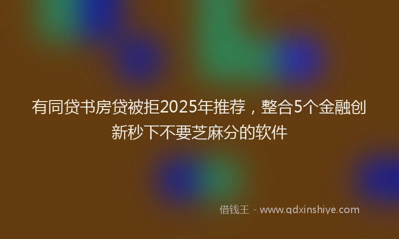 有同贷书房贷被拒2025年推荐，整合5个金融创新秒下不要芝麻分的软件