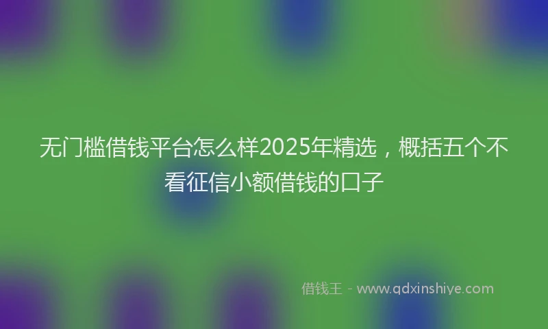 无门槛借钱平台怎么样2025年精选，概括五个不看征信小额借钱的口子