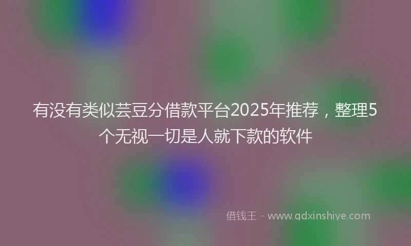 有没有类似芸豆分借款平台2025年推荐，整理5个无视一切是人就下款的软件