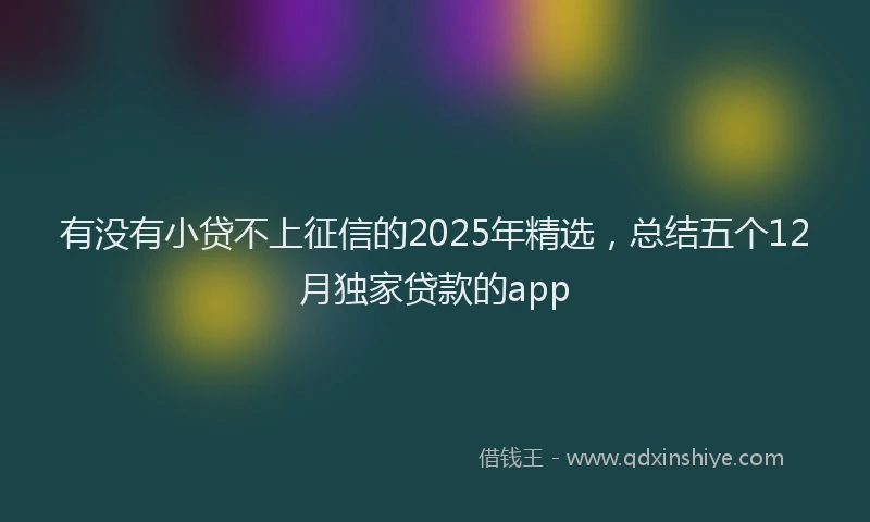 有没有小贷不上征信的2025年精选，总结五个12月独家贷款的app