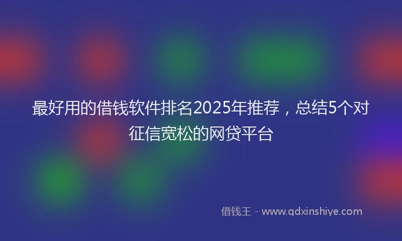 最好用的借钱软件排名2025年推荐，总结5个对征信宽松的网贷平台