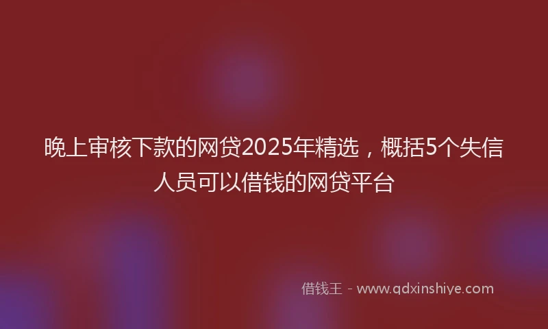 晚上审核下款的网贷2025年精选，概括5个失信人员可以借钱的网贷平台