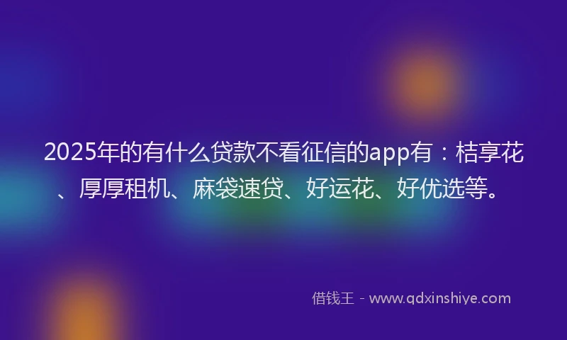 2025年的有什么贷款不看征信的app有：桔享花、厚厚租机、麻袋速贷、好运花、好优选等。