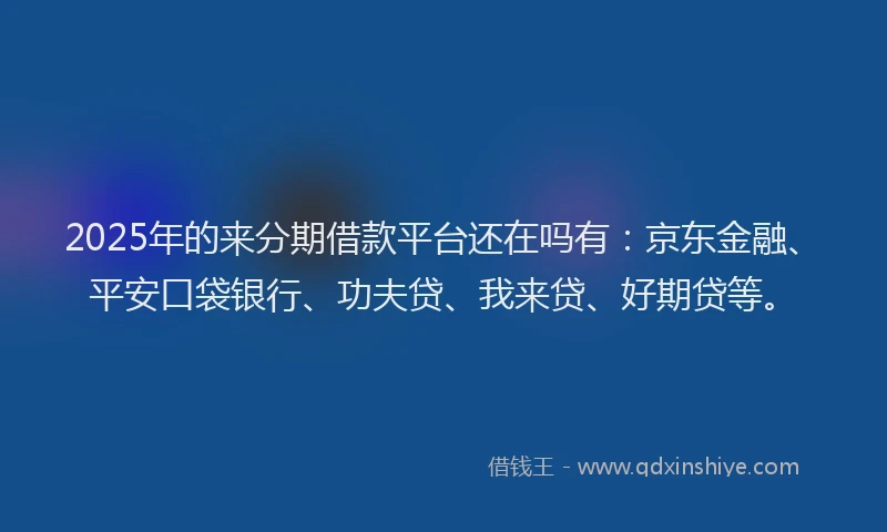2025年的来分期借款平台还在吗有：京东金融、平安口袋银行、功夫贷、我来贷、好期贷等。