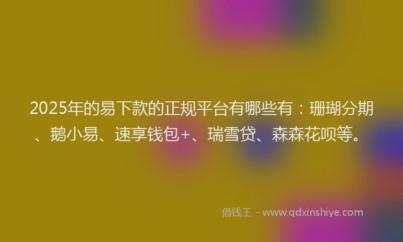 2025年的易下款的正规平台有哪些有：珊瑚分期、鹅小易、速享钱包+、瑞雪贷、森森花呗等。