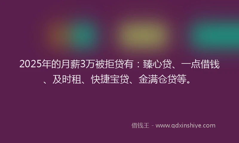 2025年的月薪3万被拒贷有：臻心贷、一点借钱、及时租、快捷宝贷、金满仓贷等。