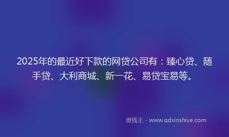 2025年的最近好下款的网贷公司有：臻心贷、随手贷、大利商城、新一花、易贷宝易等。