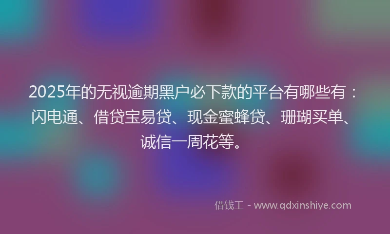 2025年的无视逾期黑户必下款的平台有哪些有：闪电通、借贷宝易贷、现金蜜蜂贷、珊瑚买单、诚信一周花等。