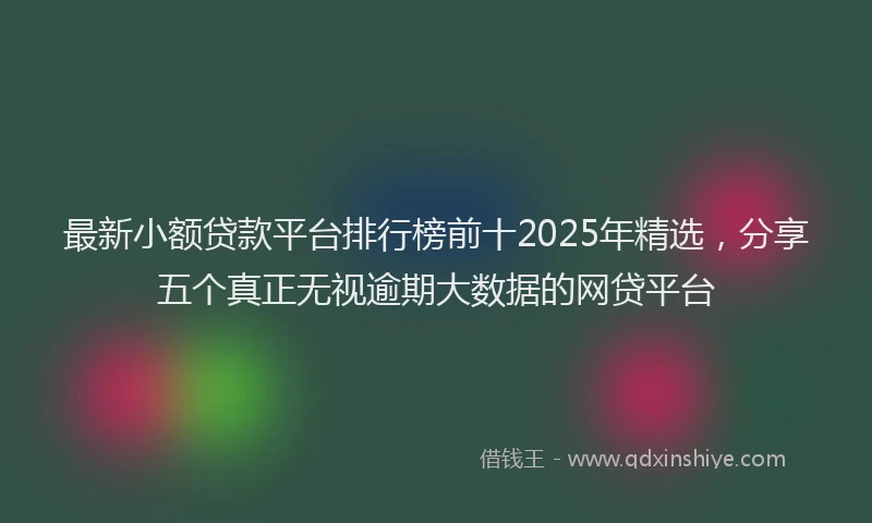 最新小额贷款平台排行榜前十2025年精选，分享五个真正无视逾期大数据的网贷平台