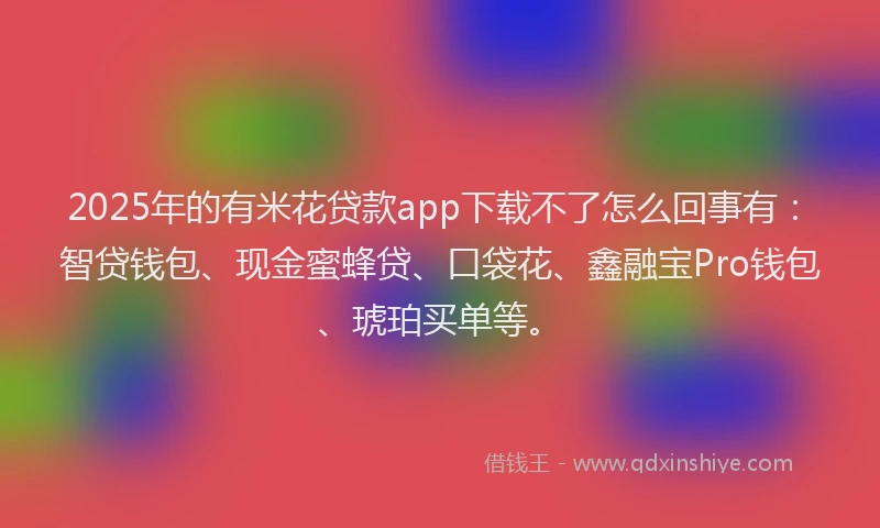 2025年的有米花贷款app下载不了怎么回事有：智贷钱包、现金蜜蜂贷、口袋花、鑫融宝Pro钱包、琥珀买单等。