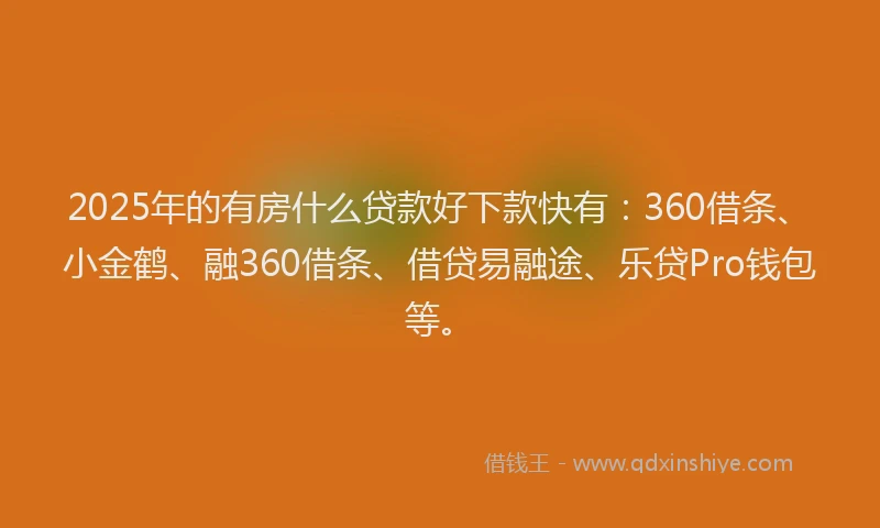2025年的有房什么贷款好下款快有：360借条、小金鹤、融360借条、借贷易融途、乐贷Pro钱包等。