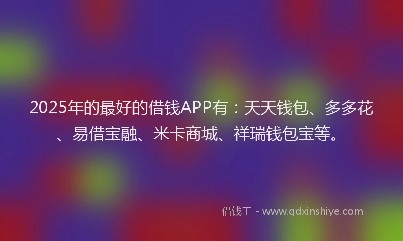 2025年的最好的借钱APP有：天天钱包、多多花、易借宝融、米卡商城、祥瑞钱包宝等。