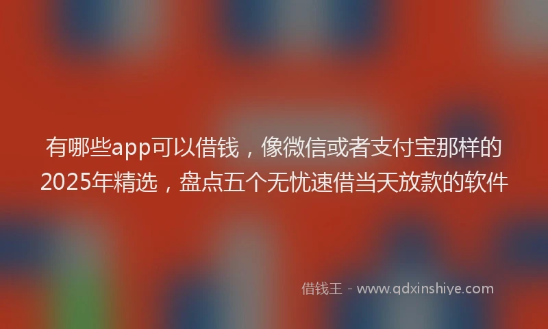 有哪些app可以借钱，像微信或者支付宝那样的2025年精选，盘点五个无忧速借当天放款的软件