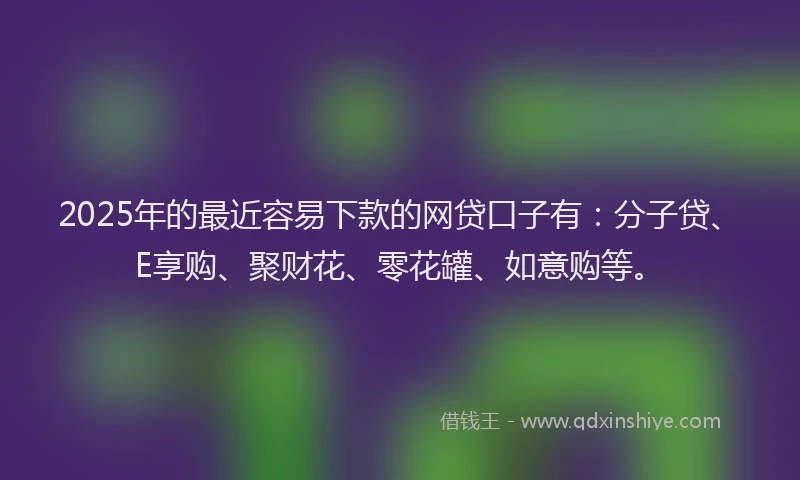 2025年的最近容易下款的网贷口子有：分子贷、E享购、聚财花、零花罐、如意购等。